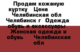 Продам кожаную куртку › Цена ­ 1 200 - Челябинская обл., Челябинск г. Одежда, обувь и аксессуары » Женская одежда и обувь   . Челябинская обл.